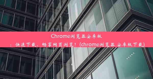 Chrome浏览器安卓版：快速下载，畅享网页浏览！(chrome浏览器 安卓版下载)