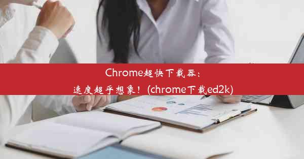 Chrome超快下载器：速度超乎想象！(chrome下载ed2k)