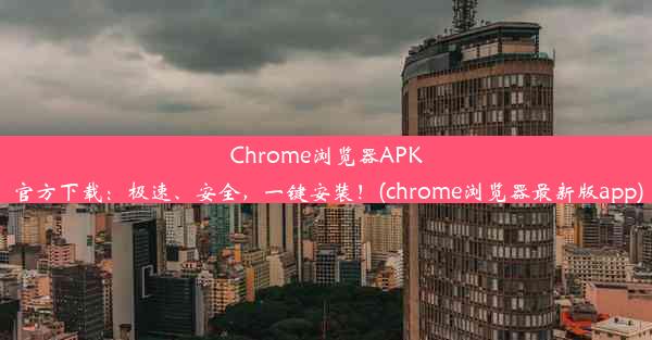 Chrome浏览器APK官方下载：极速、安全，一键安装！(chrome浏览器最新版app)