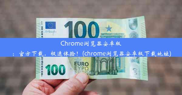 Chrome浏览器安卓版：官方下载，极速体验！(chrome浏览器安卓版下载地址)