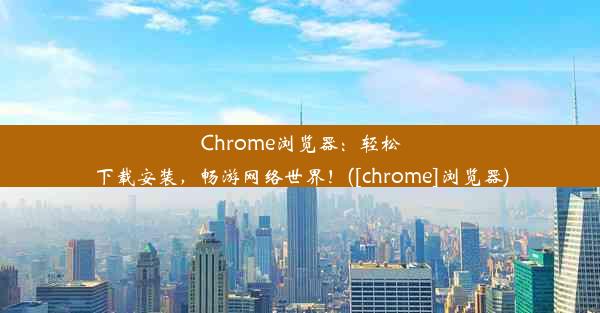 Chrome浏览器：轻松下载安装，畅游网络世界！([chrome]浏览器)