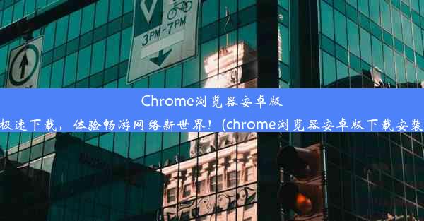 Chrome浏览器安卓版极速下载，体验畅游网络新世界！(chrome浏览器安卓版下载安装)