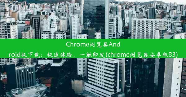 Chrome浏览器Android版下载：极速体验，一触即发(chrome浏览器安卓版83)