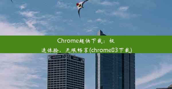 Chrome超快下载：极速体验，无限畅享(chrome83下载)