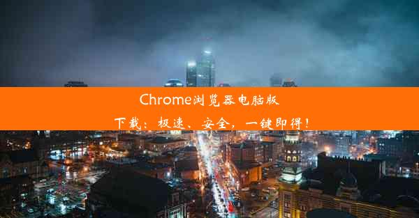 Chrome浏览器电脑版下载：极速、安全，一键即得！