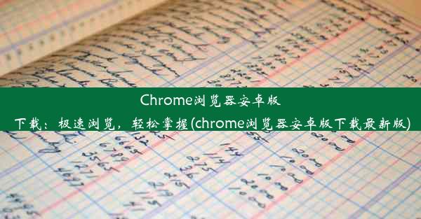 Chrome浏览器安卓版下载：极速浏览，轻松掌握(chrome浏览器安卓版下载最新版)