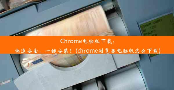 Chrome电脑版下载：快速安全，一键安装！(chrome浏览器电脑版怎么下载)