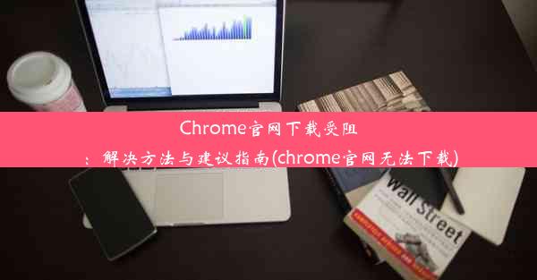 Chrome官网下载受阻：解决方法与建议指南(chrome官网无法下载)