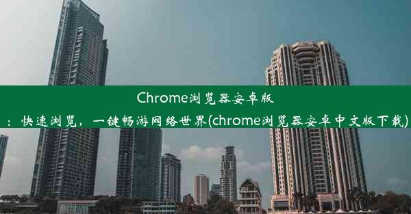 Chrome浏览器安卓版：快速浏览，一键畅游网络世界(chrome浏览器安卓中文版下载)