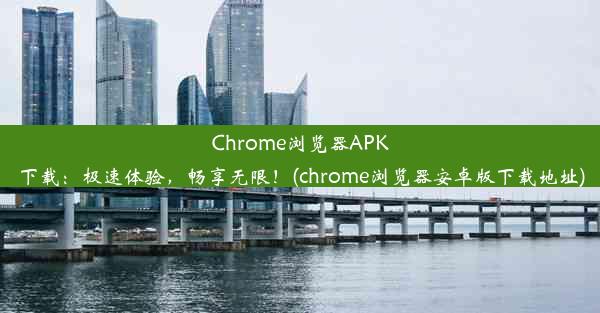 Chrome浏览器APK下载：极速体验，畅享无限！(chrome浏览器安卓版下载地址)