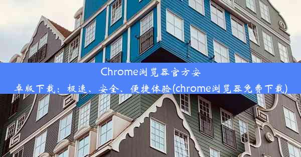 Chrome浏览器官方安卓版下载：极速、安全、便捷体验(chrome浏览器免费下载)