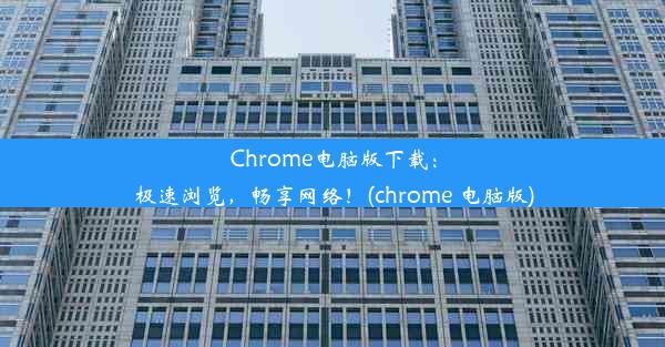 Chrome电脑版下载：极速浏览，畅享网络！(chrome 电脑版)