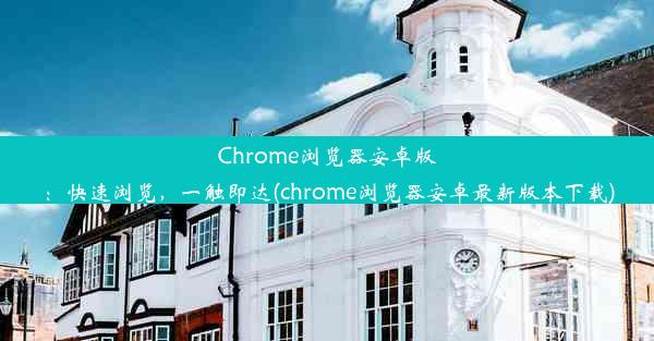 Chrome浏览器安卓版：快速浏览，一触即达(chrome浏览器安卓最新版本下载)