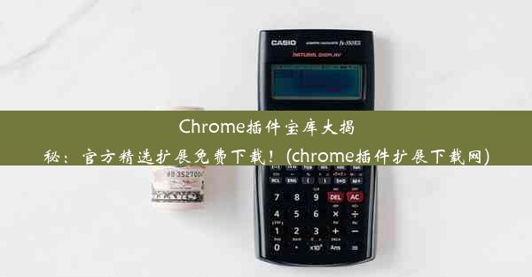 Chrome插件宝库大揭秘：官方精选扩展免费下载！(chrome插件扩展下载网)