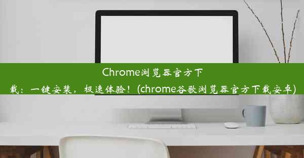 Chrome浏览器官方下载：一键安装，极速体验！(chrome谷歌浏览器官方下载安卓)