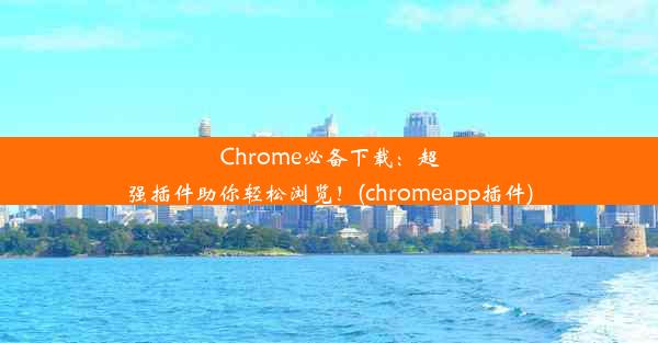 Chrome必备下载：超强插件助你轻松浏览！(chromeapp插件)