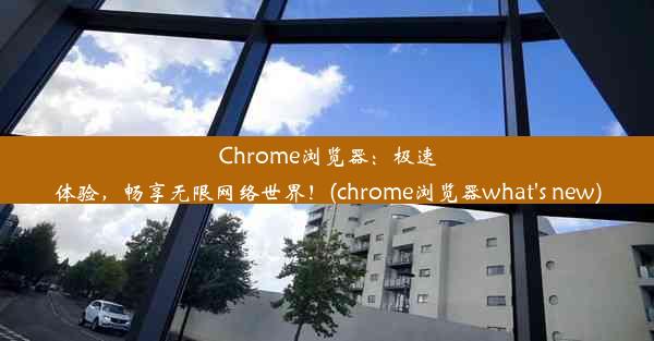 Chrome浏览器：极速体验，畅享无限网络世界！(chrome浏览器what's new)