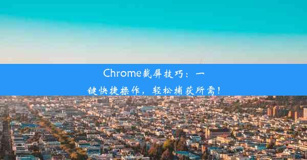 Chrome截屏技巧：一键快捷操作，轻松捕获所需！