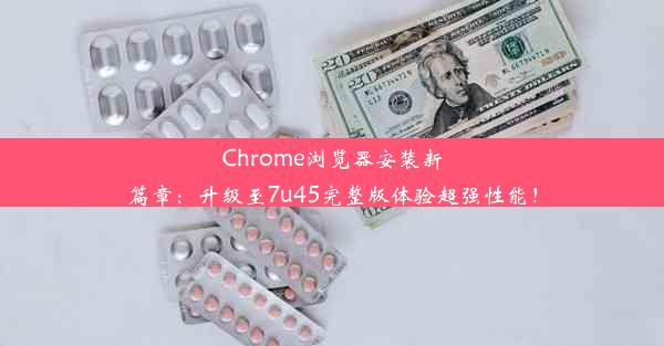 Chrome浏览器安装新篇章：升级至7u45完整版体验超强性能！