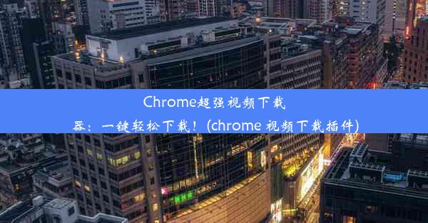 Chrome超强视频下载器：一键轻松下载！(chrome 视频下载插件)