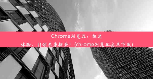 Chrome浏览器：极速体验，引领未来探索！(chrome浏览器安卓下载)