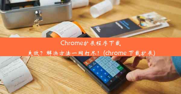 Chrome扩展程序下载失败？解决方法一网打尽！(chrome 下载扩展)