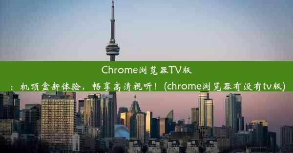 Chrome浏览器TV版：机顶盒新体验，畅享高清视听！(chrome浏览器有没有tv版)