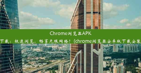 Chrome浏览器APK下载：极速浏览，畅享无限网络！(chrome浏览器安卓版下载安装)