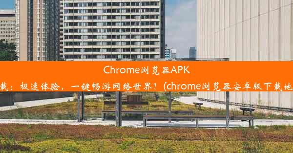 Chrome浏览器APK下载：极速体验，一键畅游网络世界！(chrome浏览器安卓版下载地址)