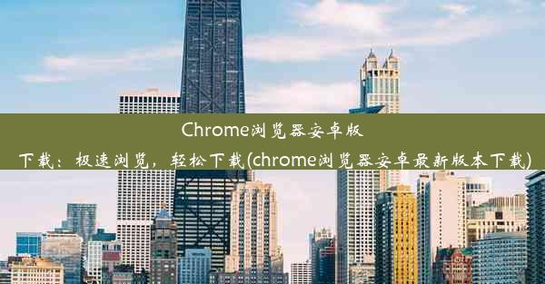 Chrome浏览器安卓版下载：极速浏览，轻松下载(chrome浏览器安卓最新版本下载)