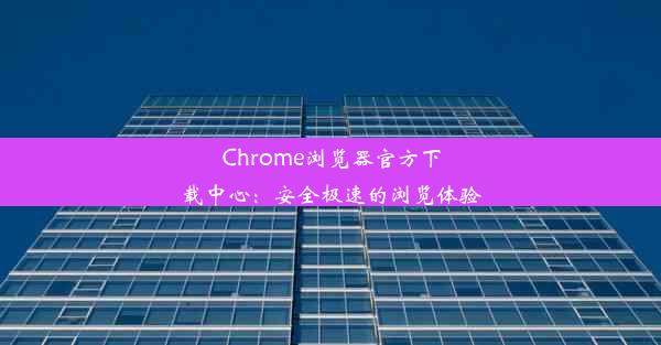 Chrome浏览器官方下载中心：安全极速的浏览体验