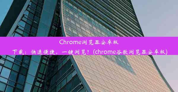 Chrome浏览器安卓版下载：快速便捷，一键浏览！(chrome谷歌浏览器安卓版)