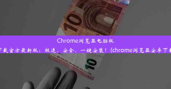 Chrome浏览器电脑版下载官方最新版：极速、安全、一键安装！(chrome浏览器安卓下载)