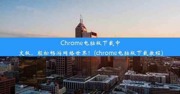 Chrome电脑版下载中文版，轻松畅游网络世界！(chrome电脑版下载教程)