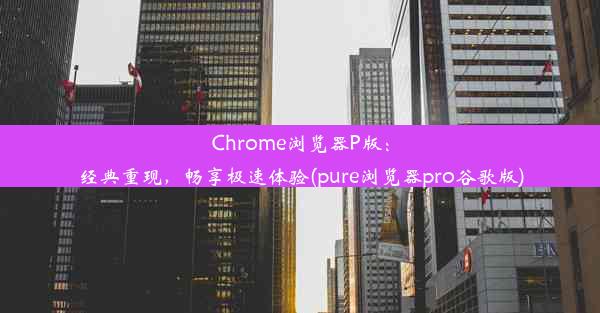 Chrome浏览器P版：经典重现，畅享极速体验(pure浏览器pro谷歌版)