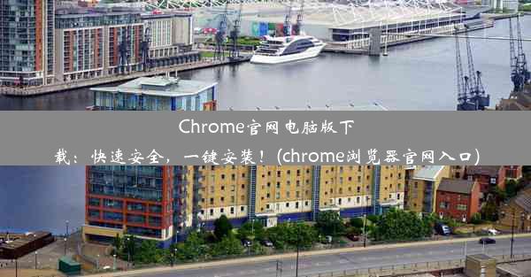 Chrome官网电脑版下载：快速安全，一键安装！(chrome浏览器官网入口)