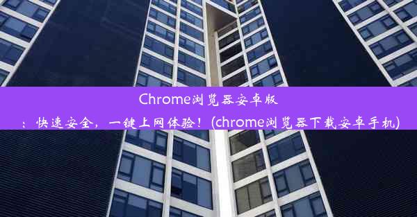 Chrome浏览器安卓版：快速安全，一键上网体验！(chrome浏览器下载安卓手机)