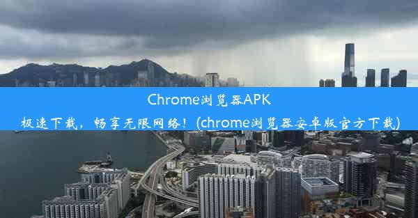 Chrome浏览器APK极速下载，畅享无限网络！(chrome浏览器安卓版官方下载)