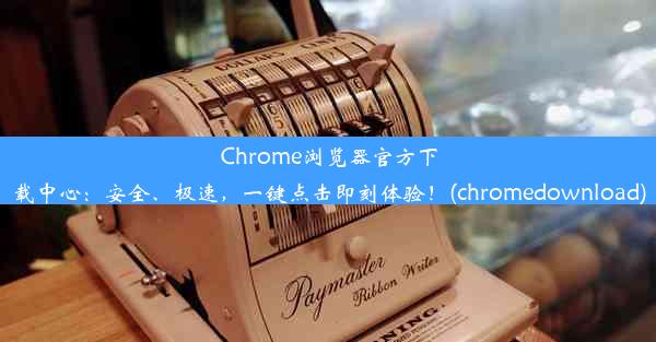 Chrome浏览器官方下载中心：安全、极速，一键点击即刻体验！(chromedownload)