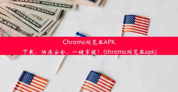 Chrome浏览器APK下载：快速安全，一键掌握！(chrome浏览器apk)