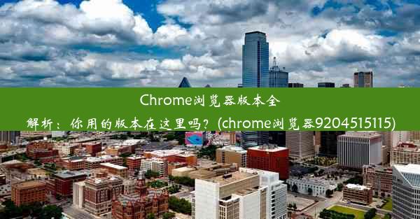 Chrome浏览器版本全解析：你用的版本在这里吗？(chrome浏览器9204515115)