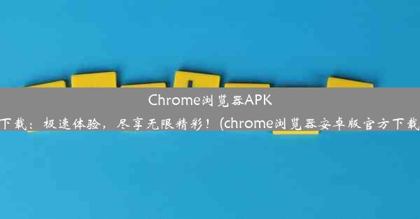 Chrome浏览器APK下载：极速体验，尽享无限精彩！(chrome浏览器安卓版官方下载)