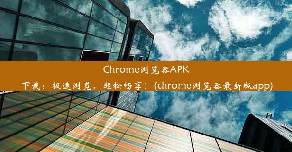 Chrome浏览器APK下载：极速浏览，轻松畅享！(chrome浏览器最新版app)