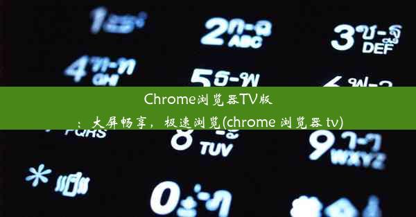 Chrome浏览器TV版：大屏畅享，极速浏览(chrome 浏览器 tv)