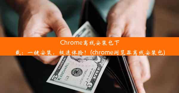 Chrome离线安装包下载：一键安装，极速体验！(chrome浏览器离线安装包)