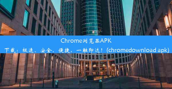 Chrome浏览器APK下载：极速、安全、便捷，一触即达！(chromedownload apk)