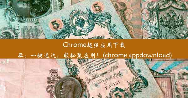 Chrome超强应用下载器：一键速达，轻松装应用！(chrome appdownload)