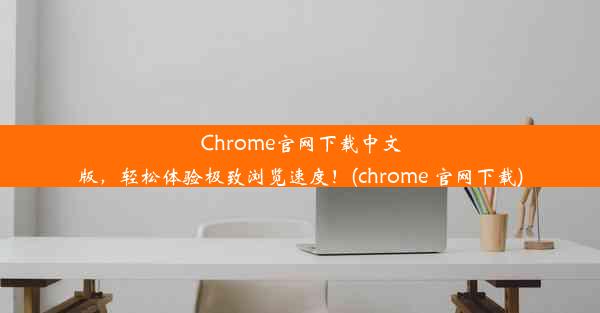 Chrome官网下载中文版，轻松体验极致浏览速度！(chrome 官网下载)