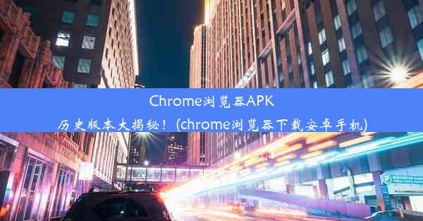 Chrome浏览器APK历史版本大揭秘！(chrome浏览器下载安卓手机)