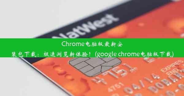 Chrome电脑版最新安装包下载：极速浏览新体验！(google chrome电脑版下载)